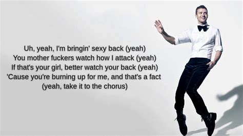 Justin timberlake sexyback lyrics - I'm bringin' sexy back (yeah) You motherfuckers watch how I attack (yeah) If that's your girl, better watch your back (yeah) 'Cause she'll burn it up for me, and that's a fact (yeah) Take 'em to the chorus. Come here girl (go 'head be gone with it) Come to the back (go 'head be gone with it) VIP (go 'head be gone with it) Drinks on me (go 'head ...